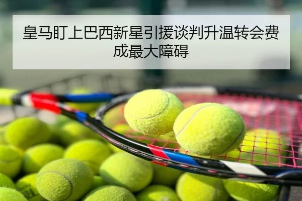 皇马盯上巴西新星引援谈判升温转会费成最大障碍