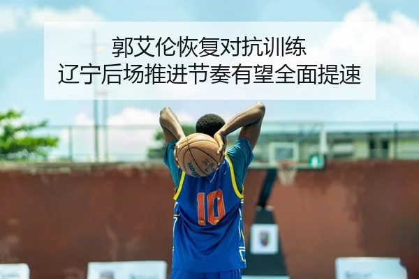 郭艾伦恢复对抗训练 辽宁后场推进节奏有望全面提速
