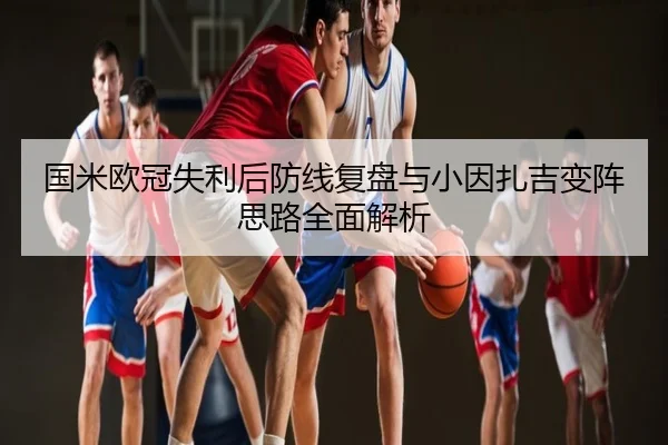 国米欧冠失利后防线复盘与小因扎吉变阵思路全面解析