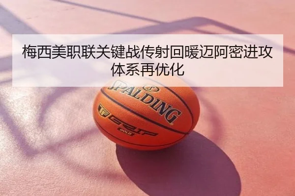 梅西美职联关键战传射回暖迈阿密进攻体系再优化