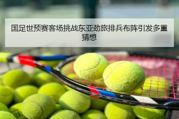 国足世预赛客场挑战东亚劲旅排兵布阵引发多重猜想